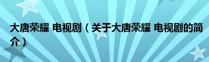 大唐榮耀 電視劇（關(guān)于大唐榮耀 電視劇的簡介）