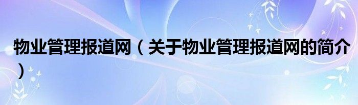 物業(yè)管理報道網(wǎng)（關于物業(yè)管理報道網(wǎng)的簡介）