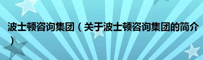 波士頓咨詢集團(tuán)（關(guān)于波士頓咨詢集團(tuán)的簡(jiǎn)介）