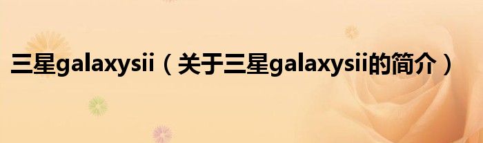 三星galaxysii（關(guān)于三星galaxysii的簡介）