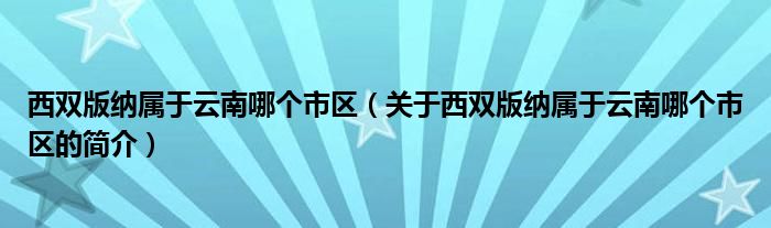 西雙版納屬于云南哪個(gè)市區(qū)（關(guān)于西雙版納屬于云南哪個(gè)市區(qū)的簡(jiǎn)介）