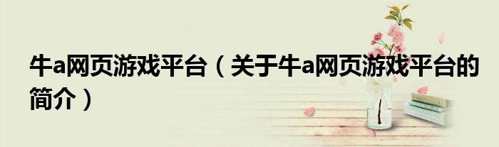 牛a網(wǎng)頁(yè)游戲平臺(tái)（關(guān)于牛a網(wǎng)頁(yè)游戲平臺(tái)的簡(jiǎn)介）