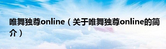 唯舞獨(dú)尊online（關(guān)于唯舞獨(dú)尊online的簡(jiǎn)介）