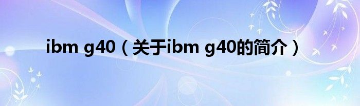 ibm g40（關(guān)于ibm g40的簡介）