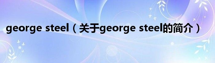 george steel（關(guān)于george steel的簡(jiǎn)介）