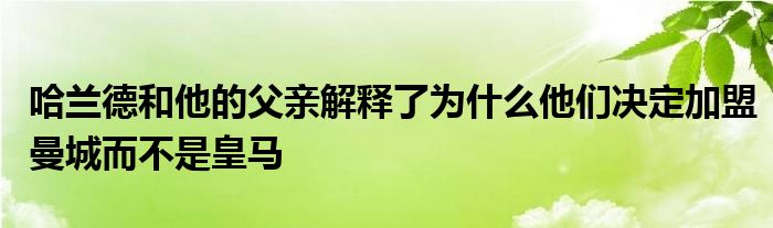 哈蘭德和他的父親解釋了為什么他們決定加盟曼城而不是皇馬