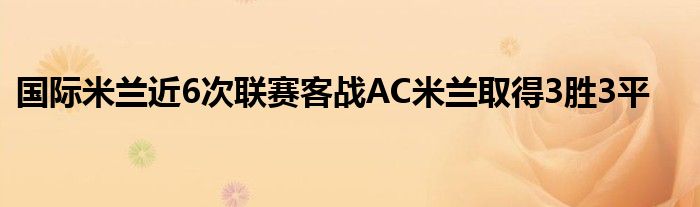 國(guó)際米蘭近6次聯(lián)賽客戰(zhàn)AC米蘭取得3勝3平