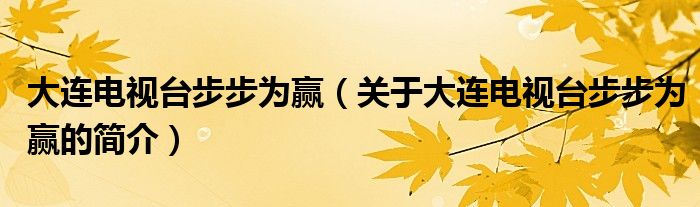 大連電視臺(tái)步步為贏（關(guān)于大連電視臺(tái)步步為贏的簡(jiǎn)介）