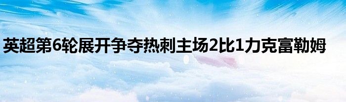 英超第6輪展開(kāi)爭(zhēng)奪熱刺主場(chǎng)2比1力克富勒姆