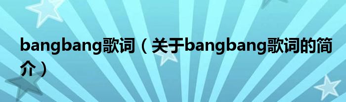 bangbang歌詞（關(guān)于bangbang歌詞的簡(jiǎn)介）