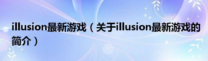 illusion最新游戲（關(guān)于illusion最新游戲的簡介）