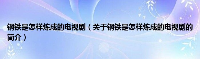 鋼鐵是怎樣煉成的電視劇（關(guān)于鋼鐵是怎樣煉成的電視劇的簡介）