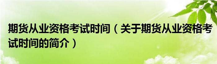 期貨從業(yè)資格考試時(shí)間（關(guān)于期貨從業(yè)資格考試時(shí)間的簡(jiǎn)介）