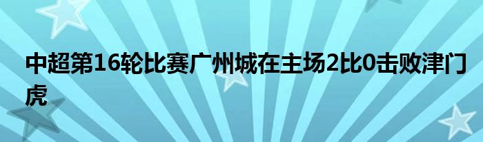 中超第16輪比賽廣州城在主場2比0擊敗津門虎