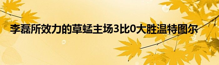 李磊所效力的草蜢主場(chǎng)3比0大勝溫特圖爾