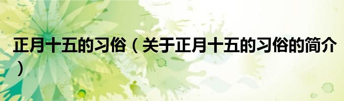 正月十五的習(xí)俗（關(guān)于正月十五的習(xí)俗的簡(jiǎn)介）