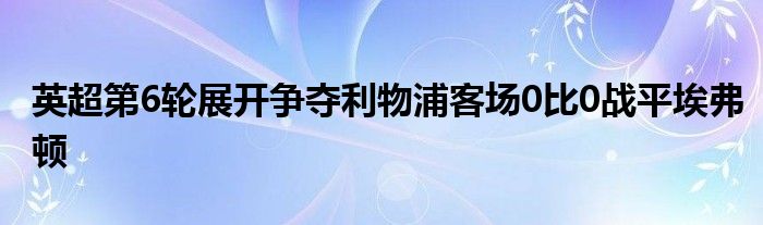 英超第6輪展開(kāi)爭(zhēng)奪利物浦客場(chǎng)0比0戰(zhàn)平埃弗頓