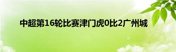 中超第16輪比賽津門虎0比2廣州城