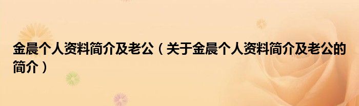 金晨個(gè)人資料簡介及老公（關(guān)于金晨個(gè)人資料簡介及老公的簡介）