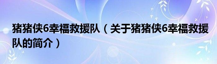 豬豬俠6幸福救援隊(duì)（關(guān)于豬豬俠6幸福救援隊(duì)的簡介）