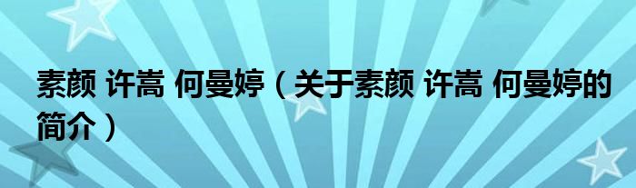 素顏 許嵩 何曼婷（關(guān)于素顏 許嵩 何曼婷的簡(jiǎn)介）