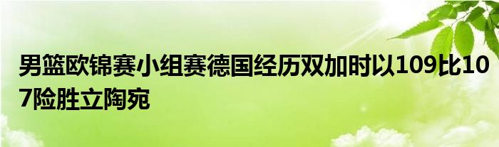 男籃歐錦賽小組賽德國經(jīng)歷雙加時以109比107險(xiǎn)勝立陶宛