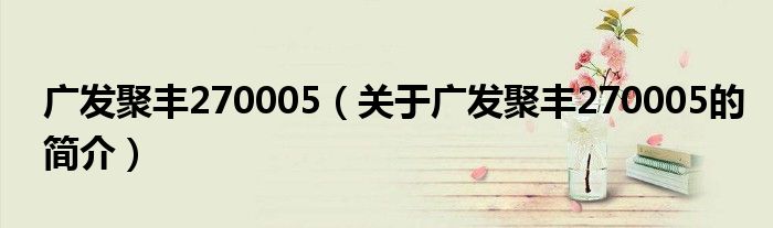 廣發(fā)聚豐270005（關(guān)于廣發(fā)聚豐270005的簡(jiǎn)介）