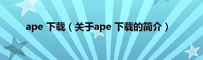 ape 下載（關于ape 下載的簡介）