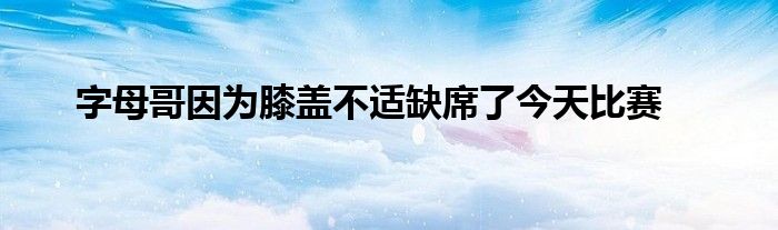 字母哥因?yàn)橄ドw不適缺席了今天比賽