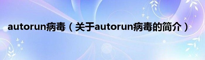 autorun病毒（關(guān)于autorun病毒的簡(jiǎn)介）