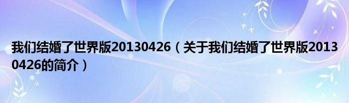 我們結婚了世界版20130426（關于我們結婚了世界版20130426的簡介）