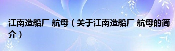 江南造船廠 航母（關(guān)于江南造船廠 航母的簡(jiǎn)介）