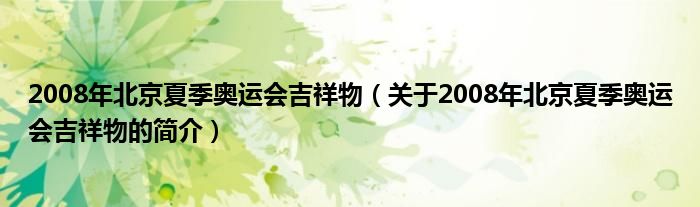 2008年北京夏季奧運(yùn)會(huì)吉祥物（關(guān)于2008年北京夏季奧運(yùn)會(huì)吉祥物的簡介）