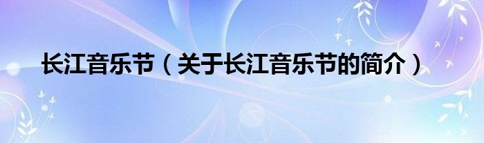 長(zhǎng)江音樂節(jié)（關(guān)于長(zhǎng)江音樂節(jié)的簡(jiǎn)介）