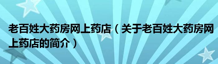 老百姓大藥房網(wǎng)上藥店（關(guān)于老百姓大藥房網(wǎng)上藥店的簡介）