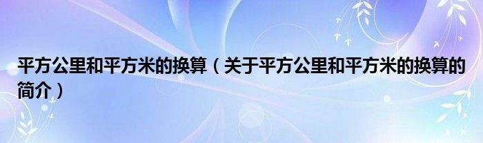 平方公里和平方米的換算（關(guān)于平方公里和平方米的換算的簡(jiǎn)介）