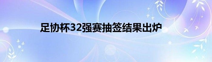 足協(xié)杯32強賽抽簽結果出爐