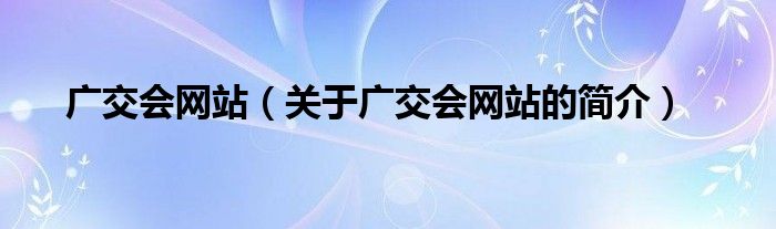 廣交會網(wǎng)站（關于廣交會網(wǎng)站的簡介）