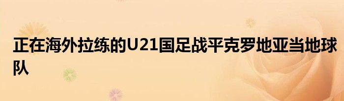 正在海外拉練的U21國足戰(zhàn)平克羅地亞當(dāng)?shù)厍蜿?duì)