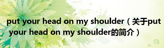 put your head on my shoulder（關(guān)于put your head on my shoulder的簡(jiǎn)介）