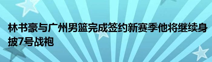 林書豪與廣州男籃完成簽約新賽季他將繼續(xù)身披7號戰(zhàn)袍