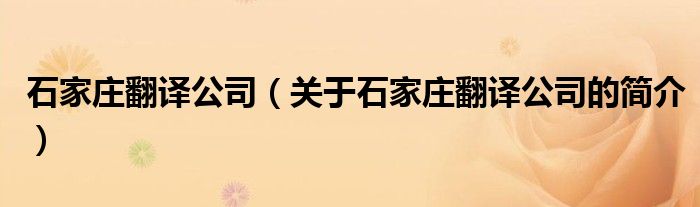 石家莊翻譯公司（關(guān)于石家莊翻譯公司的簡(jiǎn)介）