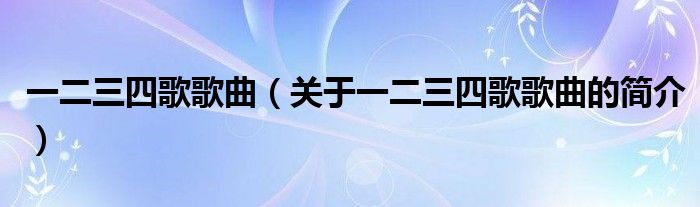 一二三四歌歌曲（關(guān)于一二三四歌歌曲的簡介）