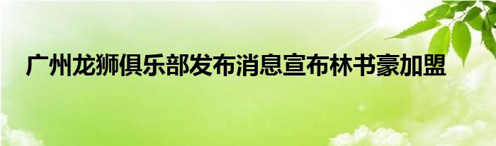 廣州龍獅俱樂(lè)部發(fā)布消息宣布林書(shū)豪加盟