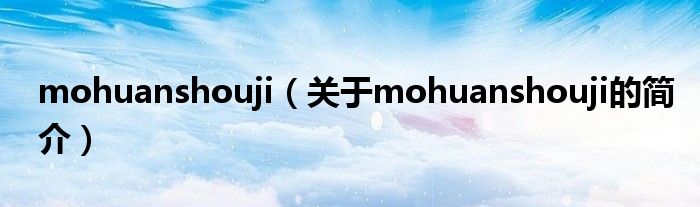 mohuanshouji（關(guān)于mohuanshouji的簡(jiǎn)介）