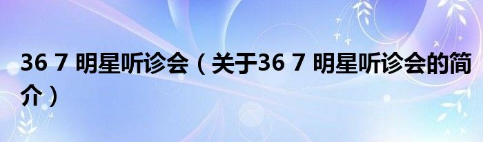 36 7 明星聽(tīng)診會(huì)（關(guān)于36 7 明星聽(tīng)診會(huì)的簡(jiǎn)介）