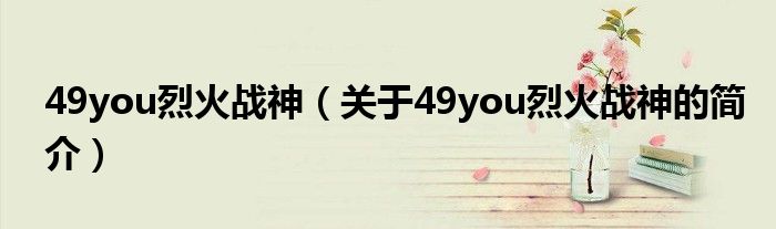 49you烈火戰(zhàn)神（關(guān)于49you烈火戰(zhàn)神的簡介）