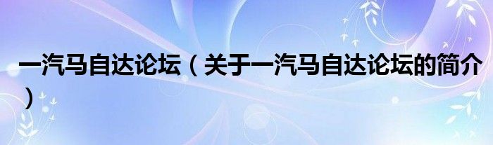 一汽馬自達論壇（關于一汽馬自達論壇的簡介）