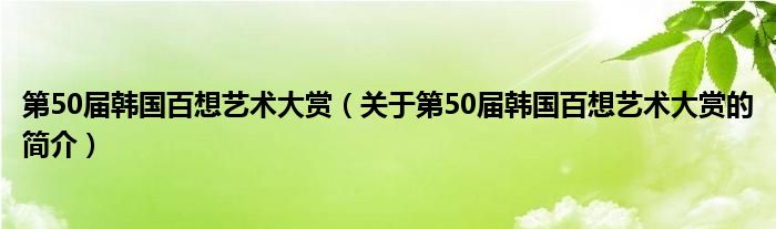 第50屆韓國百想藝術(shù)大賞（關(guān)于第50屆韓國百想藝術(shù)大賞的簡介）