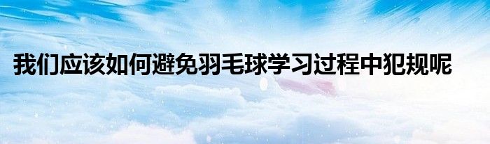 我們應(yīng)該如何避免羽毛球?qū)W習(xí)過程中犯規(guī)呢